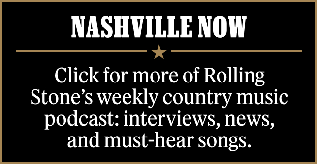 Nashville Now: Click here for Rolling Stone's weekly country music podcast: interviews, news and must-hear songs.