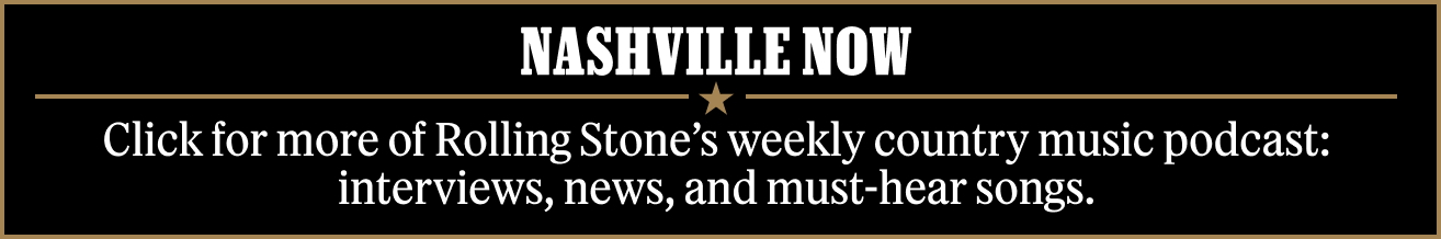 Nashville Now: Click here for Rolling Stone's weekly country music podcast: interviews, news and must-hear songs.